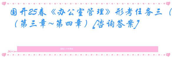 国开25春《办公室管理》形考任务三（第三章~第四章）[咨询答案]