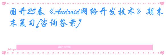国开25春《Android网络开发技术》期末复习[咨询答案]
