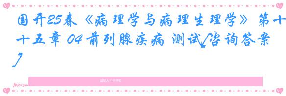 国开25春《病理学与病理生理学》第十五章 04 前列腺疾病 测试[咨询答案]