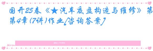 国开25春《★汽车底盘构造与维修》第4章(7讲)作业[咨询答案]
