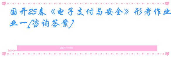 国开25春《电子支付与安全》形考作业一[咨询答案]