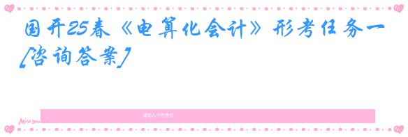 国开25春《电算化会计》形考任务一[咨询答案]