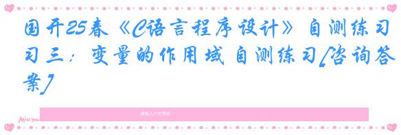 国开25春《C语言程序设计》自测练习三：变量的作用域 自测练习[咨询答案]