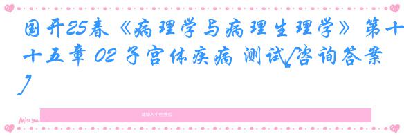 国开25春《病理学与病理生理学》第十五章 02 子宫体疾病 测试[咨询答案]