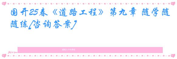 国开25春《道路工程》第九章 随学随练[咨询答案]