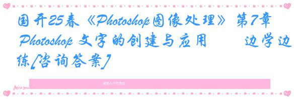 国开25春《Photoshop图像处理》第7章 Photoshop 文字的创建与应用――边学边练[咨询答案]