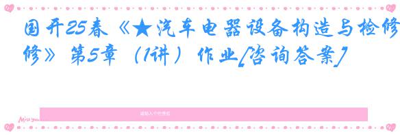 国开25春《★汽车电器设备构造与检修》第5章（1讲）作业[咨询答案]