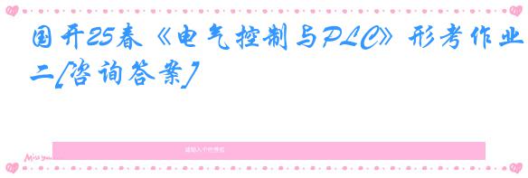 国开25春《电气控制与PLC》形考作业二[咨询答案]