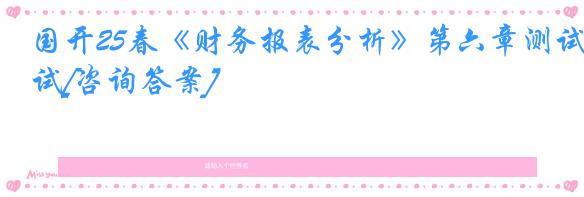 国开25春《财务报表分析》第六章测试[咨询答案]
