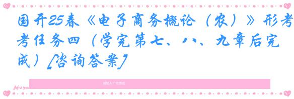 国开25春《电子商务概论（农）》形考任务四（学完第七、八、九章后完成）[咨询答案]