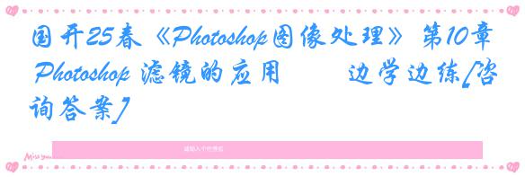 国开25春《Photoshop图像处理》第10章 Photoshop 滤镜的应用――边学边练[咨询答案]