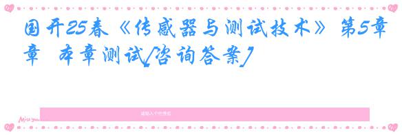 国开25春《传感器与测试技术》第5章  本章测试[咨询答案]