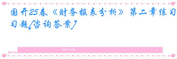 国开25春《财务报表分析》第二章练习题[咨询答案]