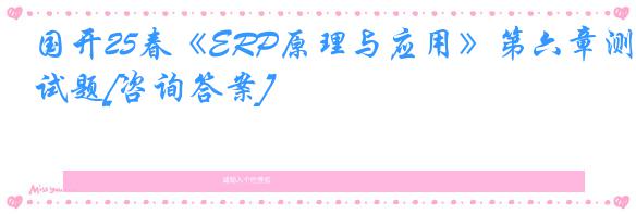 国开25春《ERP原理与应用》第六章测试题[咨询答案]