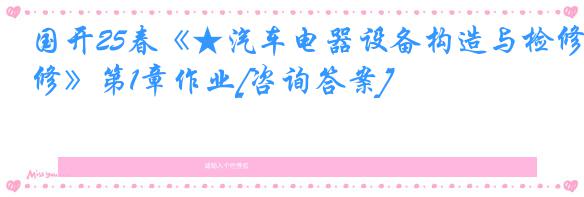 国开25春《★汽车电器设备构造与检修》第1章作业[咨询答案]