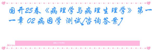 国开25春《病理学与病理生理学》第一章 02 病因学 测试[咨询答案]