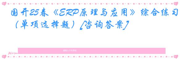 国开25春《ERP原理与应用》综合练习（单项选择题）[咨询答案]