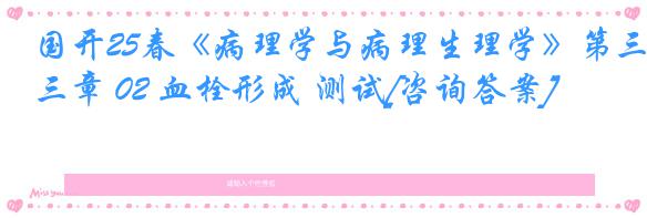 国开25春《病理学与病理生理学》第三章 02 血栓形成 测试[咨询答案]