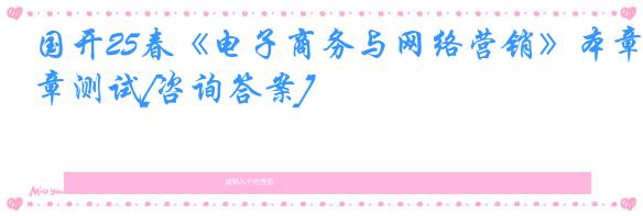 国开25春《电子商务与网络营销》本章测试[咨询答案]