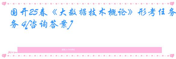 国开25春《大数据技术概论》形考任务 4[咨询答案]