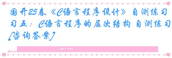 国开25春《C语言程序设计》自测练习五：C语言程序的层次结构 自测练习[咨询答案]
