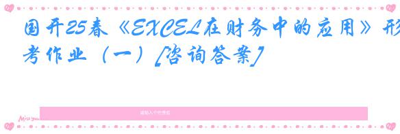 国开25春《EXCEL在财务中的应用》形考作业（一）[咨询答案]