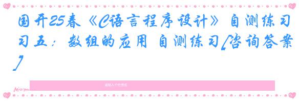 国开25春《C语言程序设计》自测练习五：数组的应用 自测练习[咨询答案]