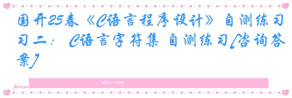 国开25春《C语言程序设计》自测练习二： C语言字符集 自测练习[咨询答案]