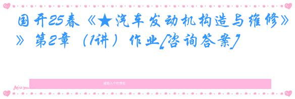 国开25春《★汽车发动机构造与维修》第2章（1讲）作业[咨询答案]