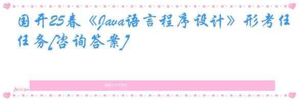 国开25春《Java语言程序设计》形考任务[咨询答案]