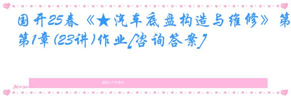 国开25春《★汽车底盘构造与维修》第1章(23讲)作业[咨询答案]
