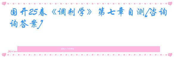 国开25春《调剂学》第七章自测[咨询答案]