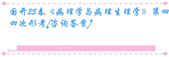 国开25春《病理学与病理生理学》第四次形考[咨询答案]