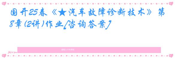 国开25春《★汽车故障诊断技术》第8章(2讲)作业[咨询答案]