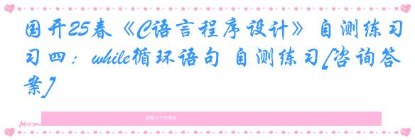 国开25春《C语言程序设计》自测练习四：while循环语句 自测练习[咨询答案]