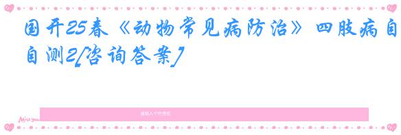 国开25春《动物常见病防治》四肢病自测2[咨询答案]