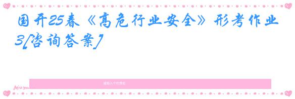 国开25春《高危行业安全》形考作业3[咨询答案]
