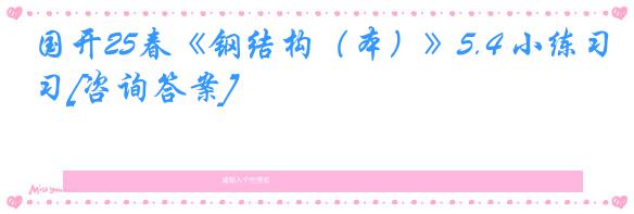 国开25春《钢结构（本）》5.4 小练习[咨询答案]