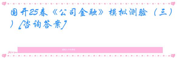 国开25春《公司金融》模拟测验（三）[咨询答案]