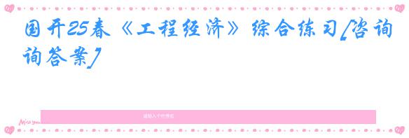 国开25春《工程经济》综合练习[咨询答案]