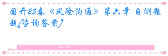 国开25春《风险沟通》第六章 自测题[咨询答案]