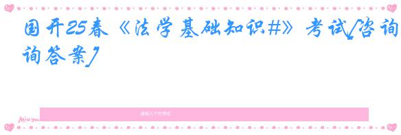 国开25春《法学基础知识#》考试[咨询答案]