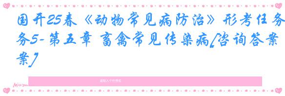 国开25春《动物常见病防治》形考任务5-第五章 畜禽常见传染病[咨询答案]
