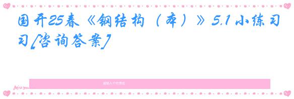 国开25春《钢结构（本）》5.1 小练习[咨询答案]