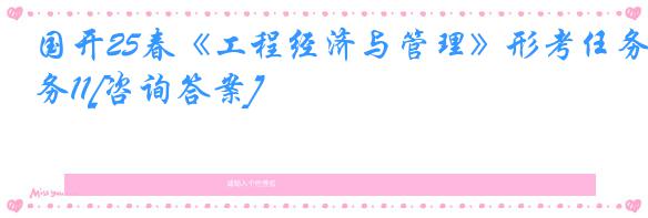 国开25春《工程经济与管理》形考任务11[咨询答案]