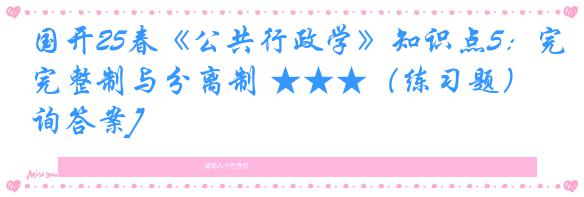 国开25春《公共行政学》知识点5：完整制与分离制 ★★★（练习题）[咨询答案]