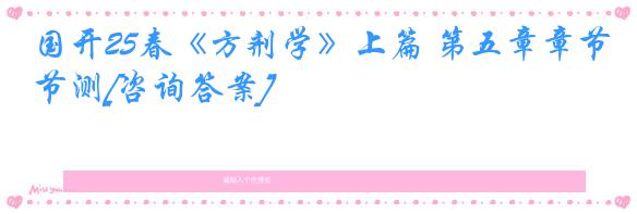 国开25春《方剂学》上篇 第五章章节测[咨询答案]