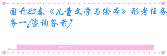 国开25春《儿童文学与绘本》形考任务一[咨询答案]