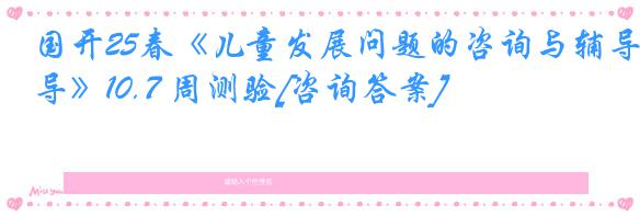 国开25春《儿童发展问题的咨询与辅导》10.7 周测验[咨询答案]