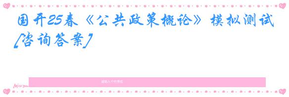 国开25春《公共政策概论》模拟测试[咨询答案]